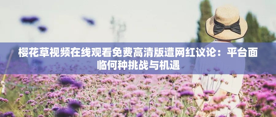 樱花草视频在线观看免费高清版遭网红议论：平台面临何种挑战与机遇