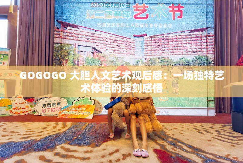 GOGOGO 大胆人文艺术观后感：一场独特艺术体验的深刻感悟