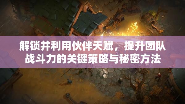 解锁并利用伙伴天赋，提升团队战斗力的关键策略与秘密方法