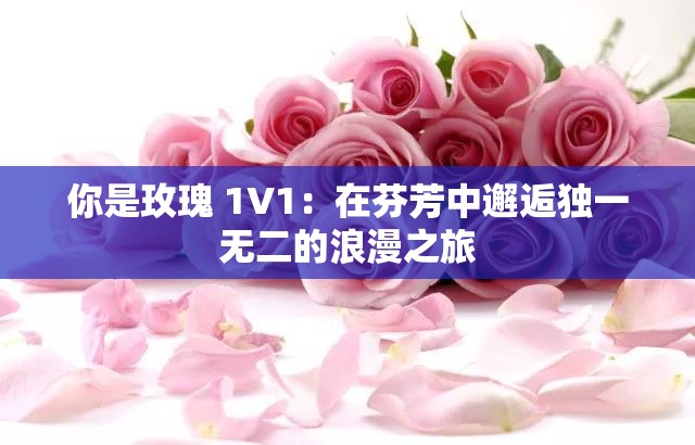你是玫瑰 1V1：在芬芳中邂逅独一无二的浪漫之旅