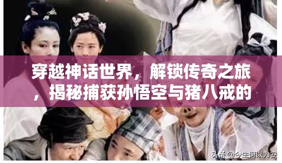 穿越神话世界，解锁传奇之旅，揭秘捕获孙悟空与猪八戒的奇幻策略
