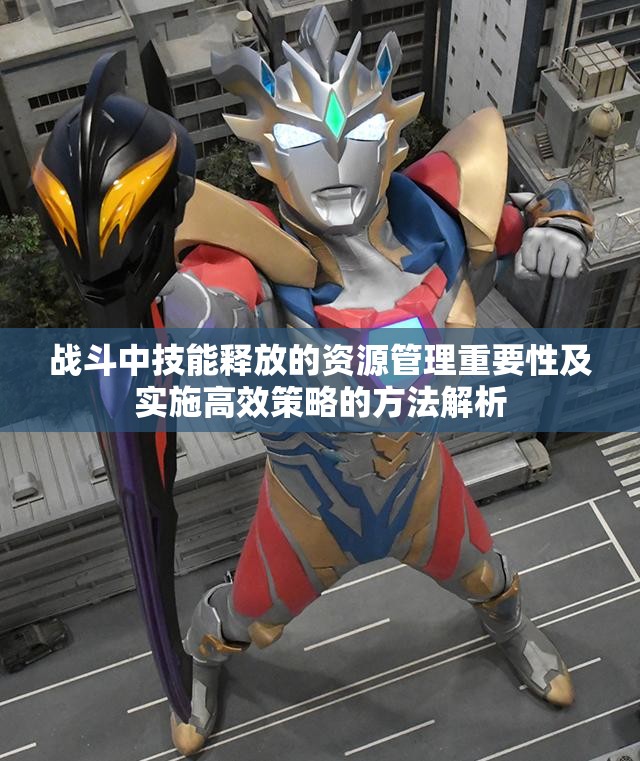 战斗中技能释放的资源管理重要性及实施高效策略的方法解析