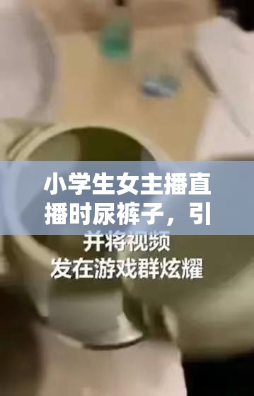 小学生女主播直播时尿裤子，引发网友热议