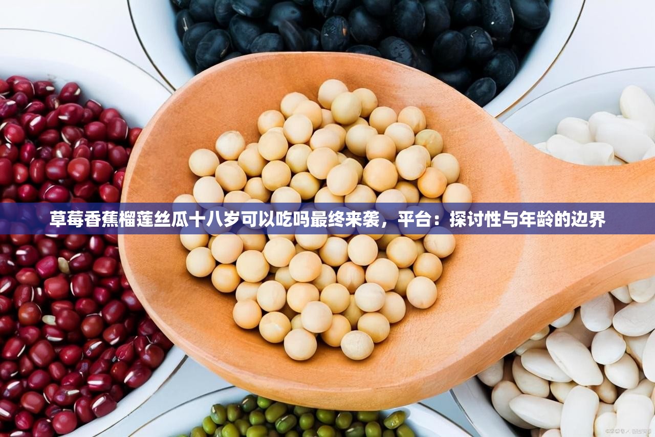 草莓香蕉榴莲丝瓜十八岁可以吃吗最终来袭，平台：探讨性与年龄的边界