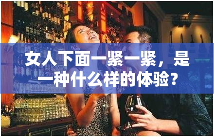 女人下面一紧一紧，是一种什么样的体验？