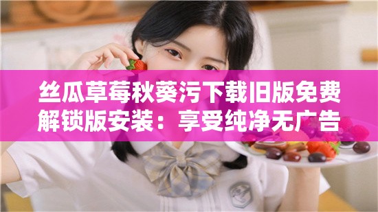 丝瓜草莓秋葵污下载旧版免费解锁版安装：享受纯净无广告的精彩内容
