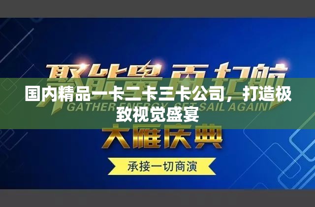 国内精品一卡二卡三卡公司，打造极致视觉盛宴