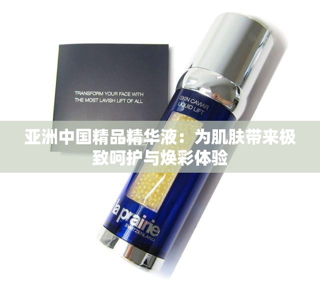 亚洲中国精品精华液：为肌肤带来极致呵护与焕彩体验