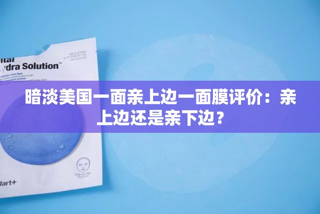 暗淡美国一面亲上边一面膜评价：亲上边还是亲下边？