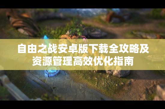自由之战安卓版下载全攻略及资源管理高效优化指南