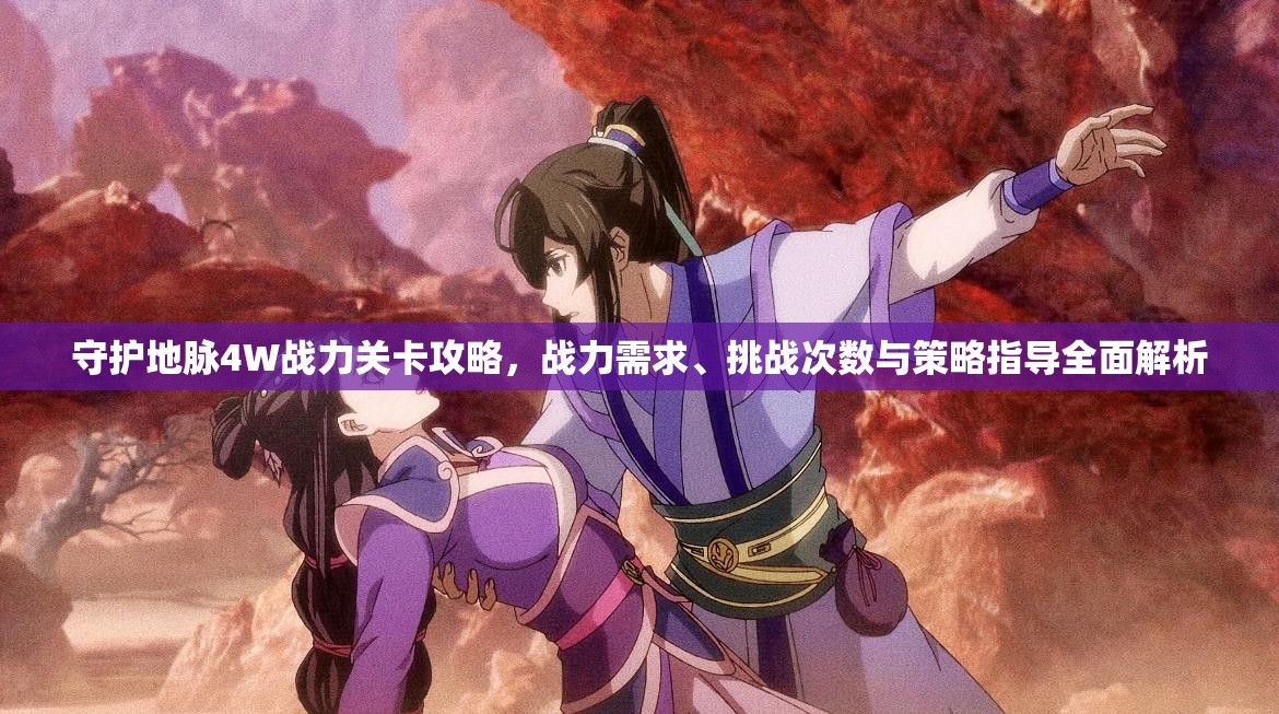 守护地脉4W战力关卡攻略，战力需求、挑战次数与策略指导全面解析