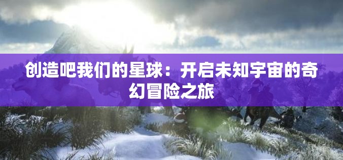 创造吧我们的星球：开启未知宇宙的奇幻冒险之旅