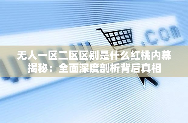 无人一区二区区别是什么红桃内幕揭秘：全面深度剖析背后真相