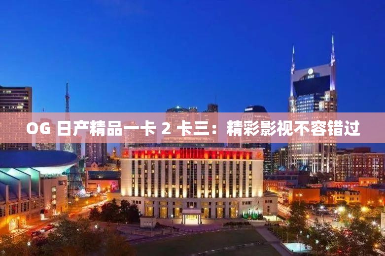 OG 日产精品一卡 2 卡三：精彩影视不容错过