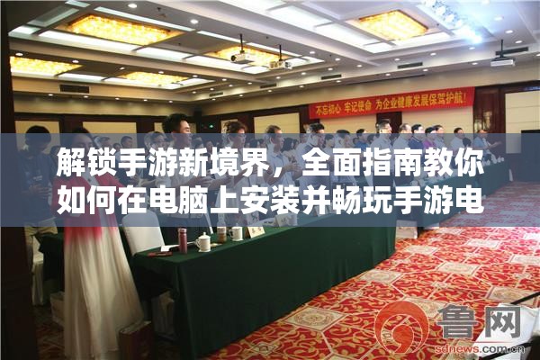 解锁手游新境界，全面指南教你如何在电脑上安装并畅玩手游电脑版