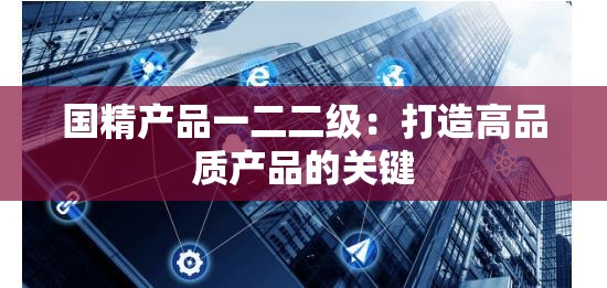 国精产品一二二级：打造高品质产品的关键