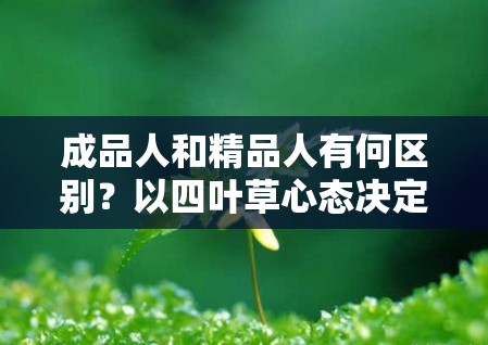 成品人和精品人有何区别？以四叶草心态决定高度