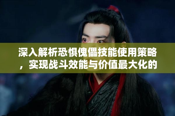 深入解析恐惧傀儡技能使用策略，实现战斗效能与价值最大化的途径