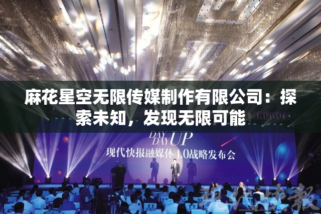 麻花星空无限传媒制作有限公司：探索未知，发现无限可能