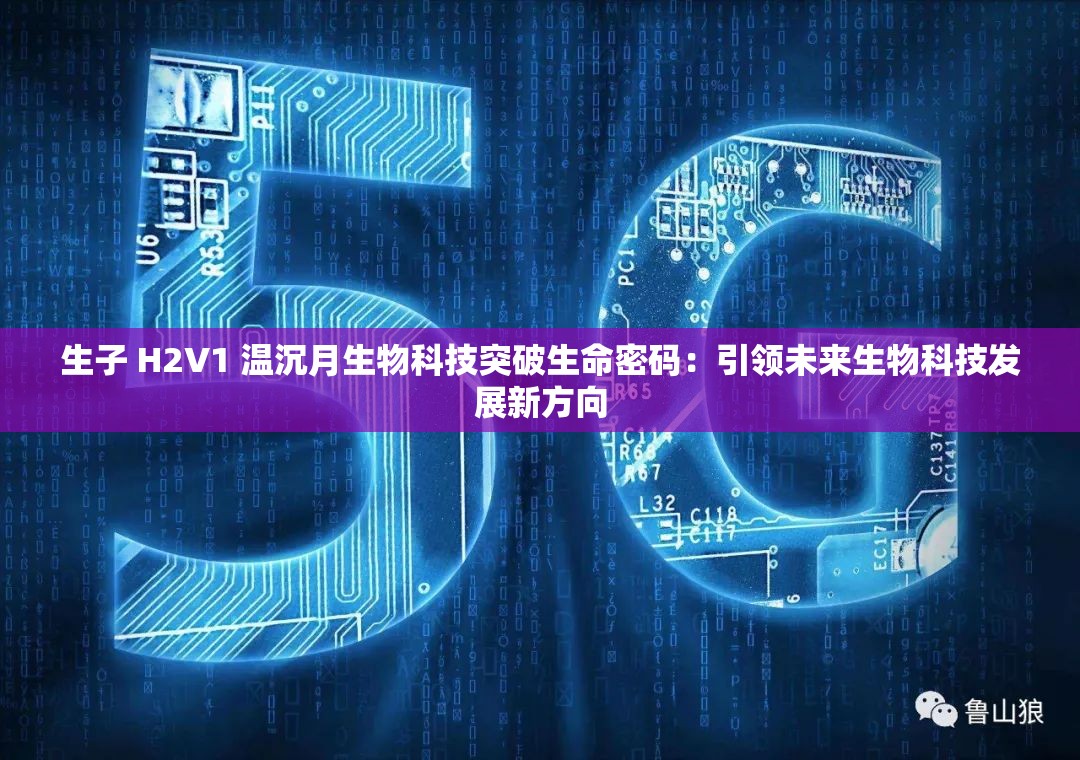 生子 H2V1 温沉月生物科技突破生命密码：引领未来生物科技发展新方向