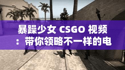 暴躁少女 CSGO 视频：带你领略不一样的电竞精彩世界
