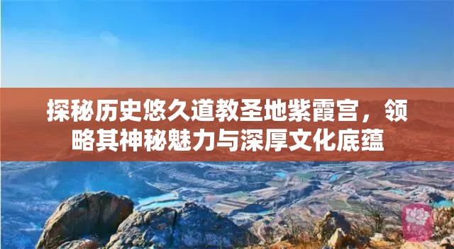 探秘历史悠久道教圣地紫霞宫，领略其神秘魅力与深厚文化底蕴