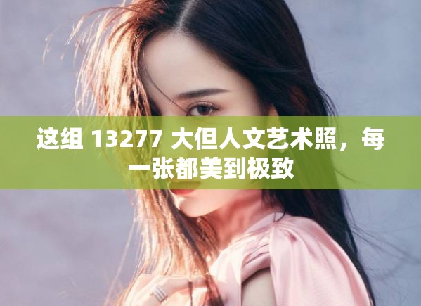 这组 13277 大但人文艺术照，每一张都美到极致