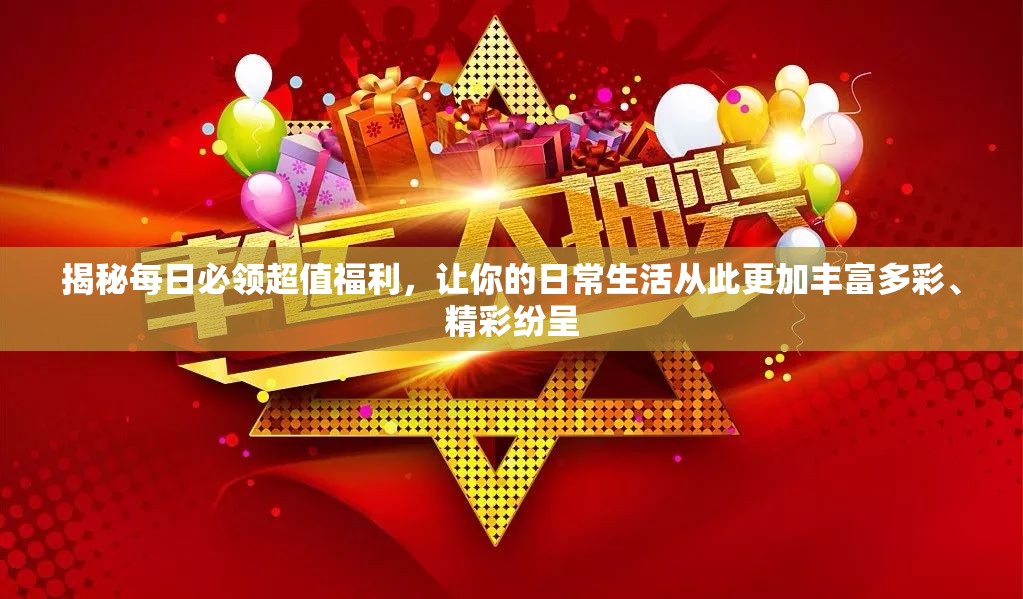 揭秘每日必领超值福利，让你的日常生活从此更加丰富多彩、精彩纷呈