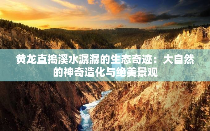 黄龙直捣溪水潺潺的生态奇迹：大自然的神奇造化与绝美景观