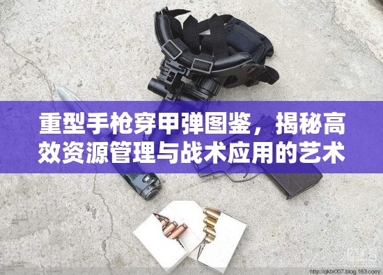 重型手枪穿甲弹图鉴，揭秘高效资源管理与战术应用的艺术