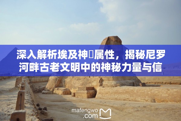 深入解析埃及神祇属性，揭秘尼罗河畔古老文明中的神秘力量与信仰