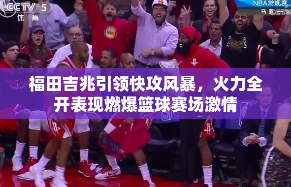 福田吉兆引领快攻风暴，火力全开表现燃爆篮球赛场激情