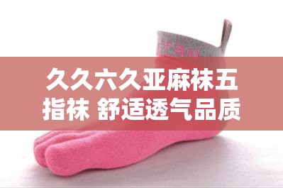 久久六久亚麻袜五指袜 舒适透气品质之选