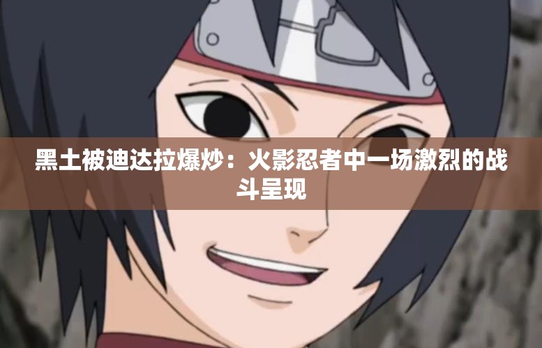 黑土被迪达拉爆炒：火影忍者中一场激烈的战斗呈现