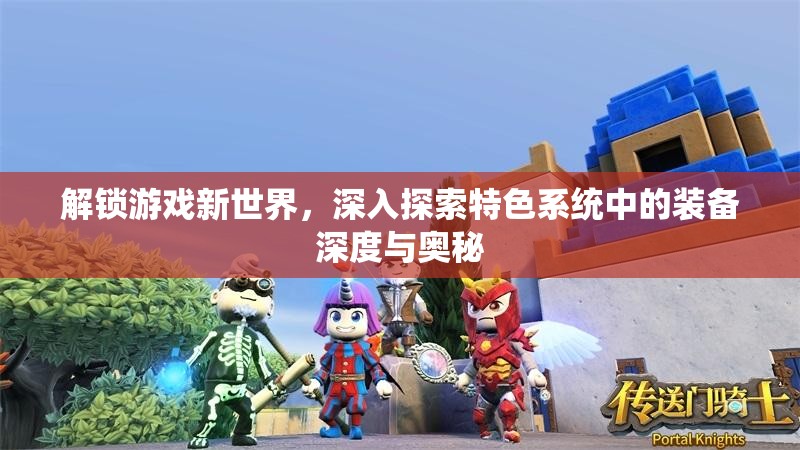 解锁游戏新世界，深入探索特色系统中的装备深度与奥秘