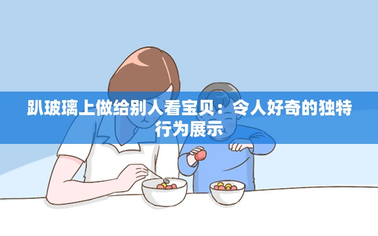 趴玻璃上做给别人看宝贝：令人好奇的独特行为展示