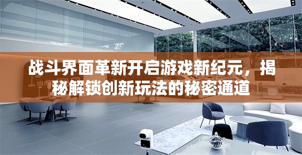 战斗界面革新开启游戏新纪元，揭秘解锁创新玩法的秘密通道