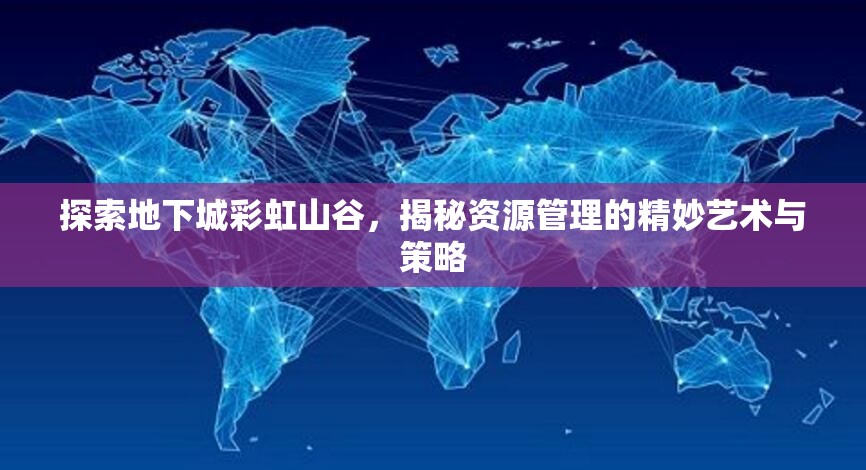 探索地下城彩虹山谷，揭秘资源管理的精妙艺术与策略