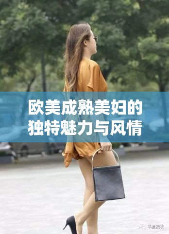 欧美成熟美妇的独特魅力与风情