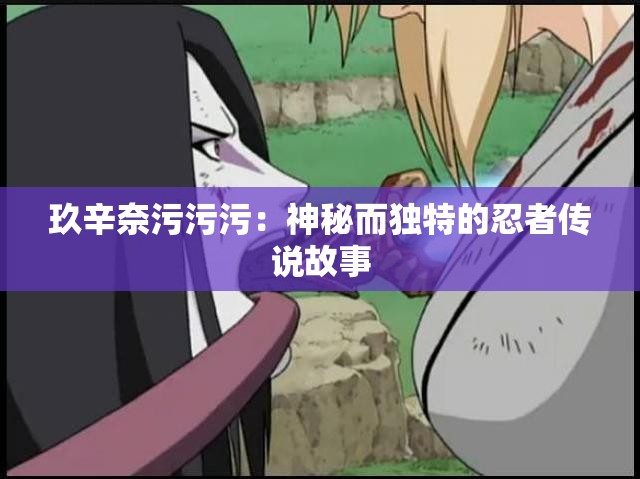 玖辛奈污污污：神秘而独特的忍者传说故事