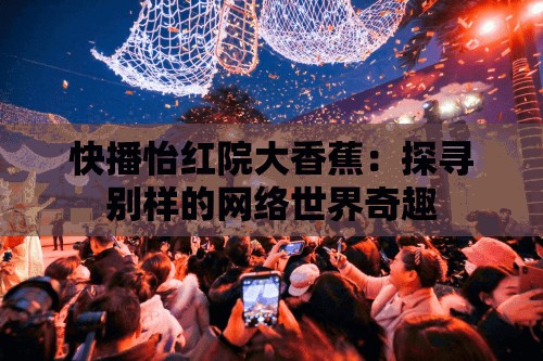 快播怡红院大香蕉：探寻别样的网络世界奇趣