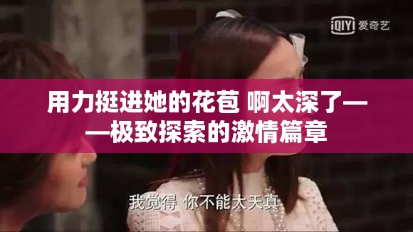 用力挺进她的花苞 啊太深了——极致探索的激情篇章