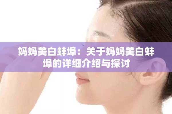妈妈美白蚌埠：关于妈妈美白蚌埠的详细介绍与探讨