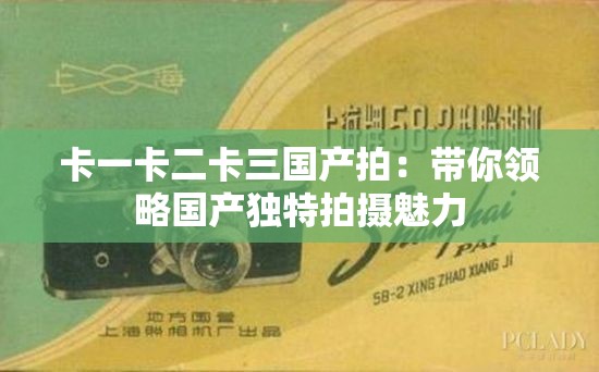 卡一卡二卡三国产拍：带你领略国产独特拍摄魅力