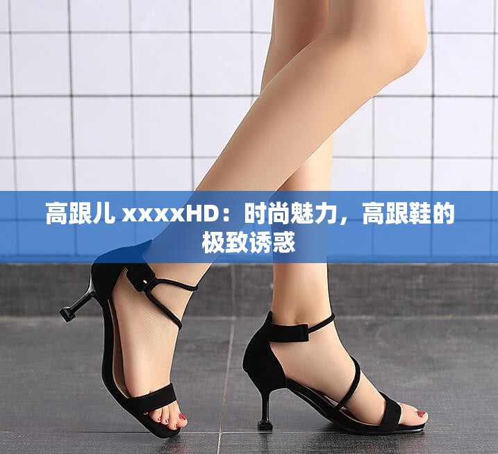 高跟儿 xxxxHD：时尚魅力，高跟鞋的极致诱惑