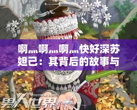 啊灬啊灬啊灬快好深苏妲己：其背后的故事与传说解析