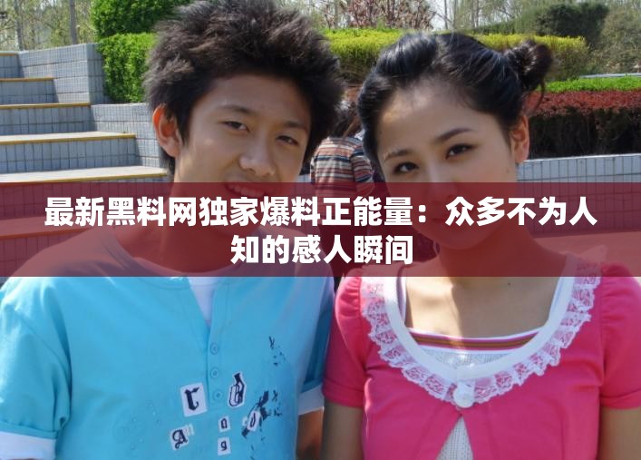 最新黑料网独家爆料正能量：众多不为人知的感人瞬间