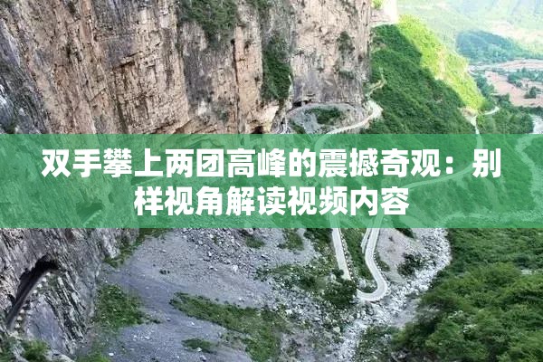 双手攀上两团高峰的震撼奇观：别样视角解读视频内容