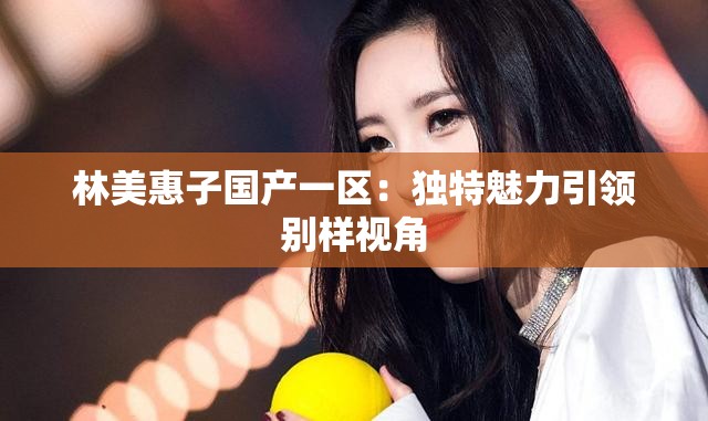 林美惠子国产一区：独特魅力引领别样视角