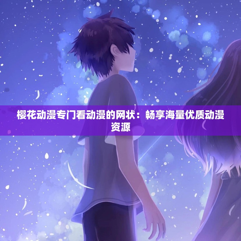 樱花动漫专门看动漫的网状：畅享海量优质动漫资源